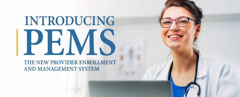 Introducing PEMS. The new provider enrollment and management system